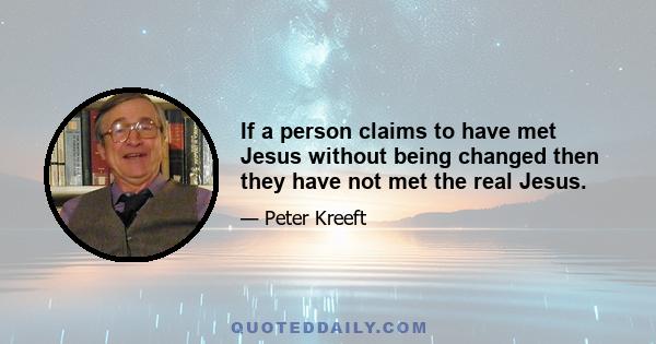 If a person claims to have met Jesus without being changed then they have not met the real Jesus.