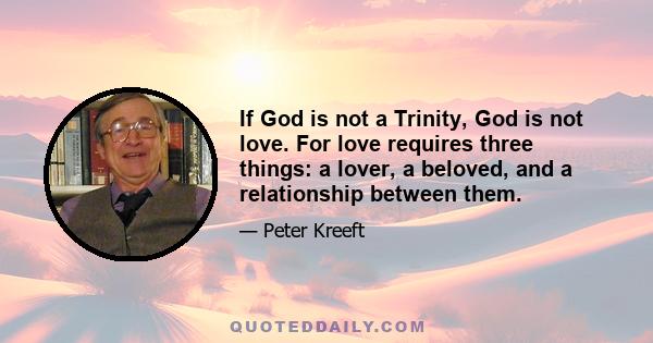 If God is not a Trinity, God is not love. For love requires three things: a lover, a beloved, and a relationship between them.