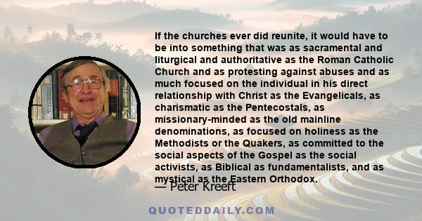 If the churches ever did reunite, it would have to be into something that was as sacramental and liturgical and authoritative as the Roman Catholic Church and as protesting against abuses and as much focused on the