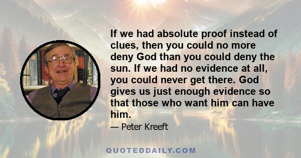 If we had absolute proof instead of clues, then you could no more deny God than you could deny the sun. If we had no evidence at all, you could never get there. God gives us just enough evidence so that those who want