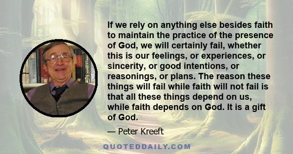 If we rely on anything else besides faith to maintain the practice of the presence of God, we will certainly fail, whether this is our feelings, or experiences, or sincerity, or good intentions, or reasonings, or plans. 