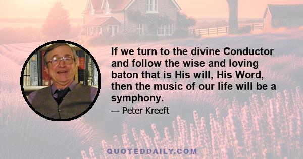 If we turn to the divine Conductor and follow the wise and loving baton that is His will, His Word, then the music of our life will be a symphony.