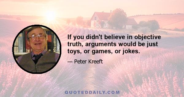 If you didn't believe in objective truth, arguments would be just toys, or games, or jokes.