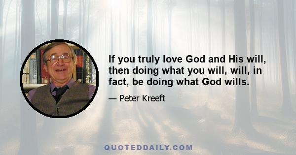 If you truly love God and His will, then doing what you will, will, in fact, be doing what God wills.