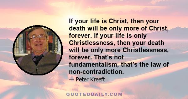 If your life is Christ, then your death will be only more of Christ, forever. If your life is only Christlessness, then your death will be only more Christlessness, forever. That's not fundamentalism, that's the law of