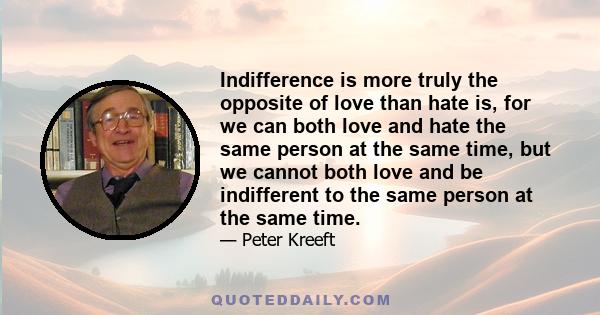 Indifference is more truly the opposite of love than hate is, for we can both love and hate the same person at the same time, but we cannot both love and be indifferent to the same person at the same time.