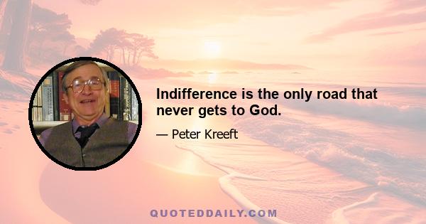 Indifference is the only road that never gets to God.