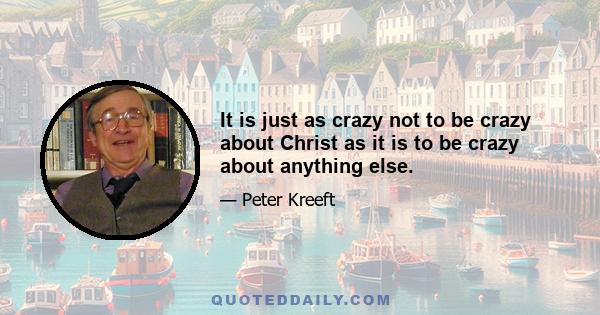 It is just as crazy not to be crazy about Christ as it is to be crazy about anything else.