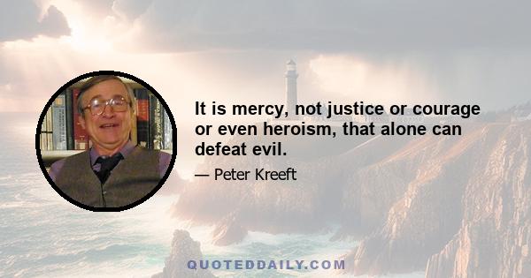 It is mercy, not justice or courage or even heroism, that alone can defeat evil.