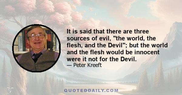 It is said that there are three sources of evil, the world, the flesh, and the Devil; but the world and the flesh would be innocent were it not for the Devil.