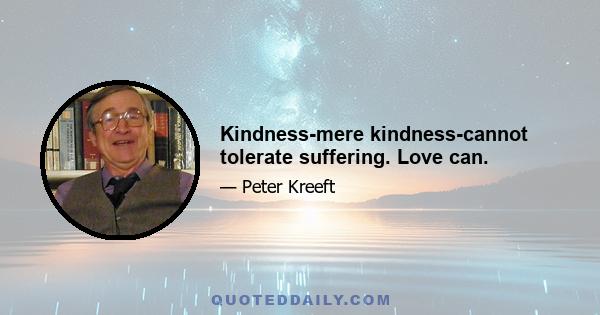 Kindness-mere kindness-cannot tolerate suffering. Love can.