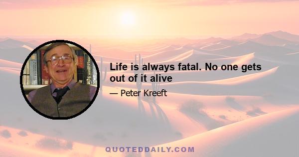 Life is always fatal. No one gets out of it alive