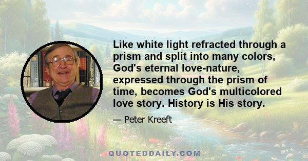 Like white light refracted through a prism and split into many colors, God's eternal love-nature, expressed through the prism of time, becomes God's multicolored love story. History is His story.