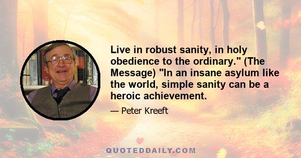 Live in robust sanity, in holy obedience to the ordinary. (The Message) In an insane asylum like the world, simple sanity can be a heroic achievement.