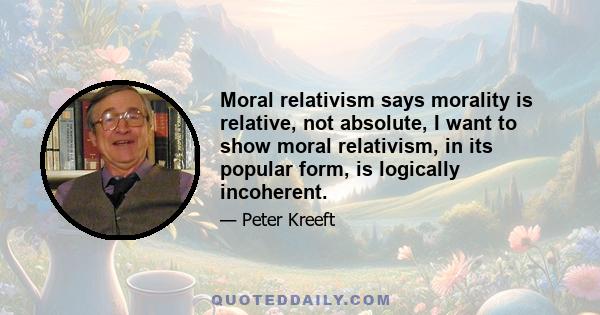 Moral relativism says morality is relative, not absolute, I want to show moral relativism, in its popular form, is logically incoherent.