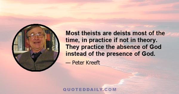 Most theists are deists most of the time, in practice if not in theory. They practice the absence of God instead of the presence of God.