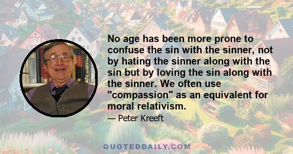 No age has been more prone to confuse the sin with the sinner, not by hating the sinner along with the sin but by loving the sin along with the sinner. We often use compassion as an equivalent for moral relativism.