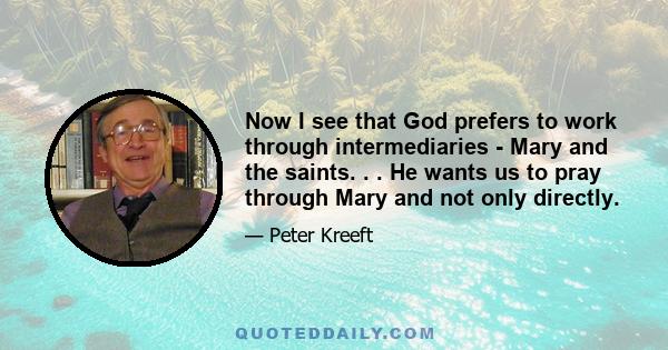 Now I see that God prefers to work through intermediaries - Mary and the saints. . . He wants us to pray through Mary and not only directly.