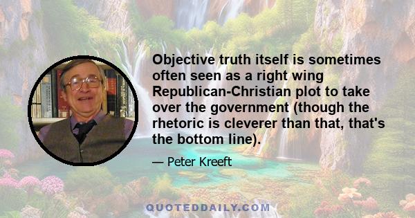 Objective truth itself is sometimes often seen as a right wing Republican-Christian plot to take over the government (though the rhetoric is cleverer than that, that's the bottom line).