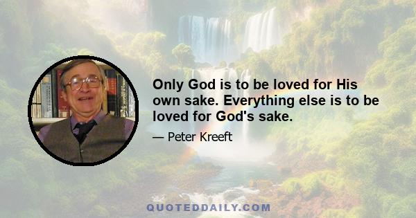 Only God is to be loved for His own sake. Everything else is to be loved for God's sake.