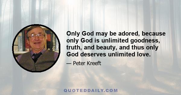 Only God may be adored, because only God is unlimited goodness, truth, and beauty, and thus only God deserves unlimited love.