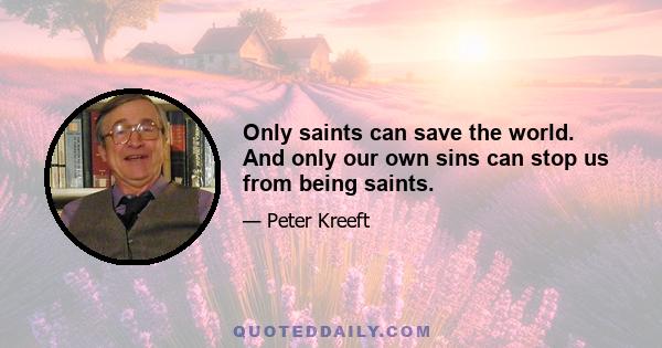 Only saints can save the world. And only our own sins can stop us from being saints.