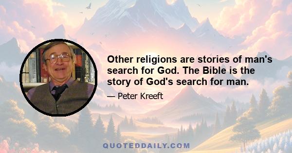 Other religions are stories of man's search for God. The Bible is the story of God's search for man.