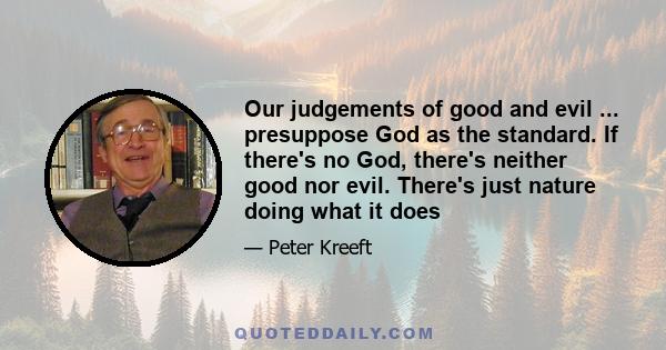 Our judgements of good and evil ... presuppose God as the standard. If there's no God, there's neither good nor evil. There's just nature doing what it does