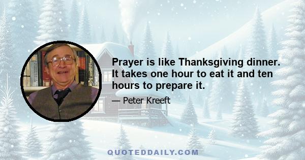 Prayer is like Thanksgiving dinner. It takes one hour to eat it and ten hours to prepare it.