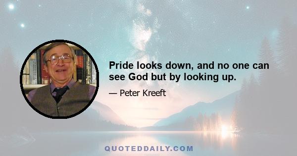 Pride looks down, and no one can see God but by looking up.