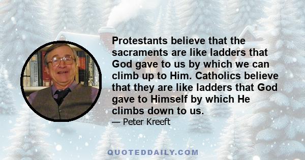 Protestants believe that the sacraments are like ladders that God gave to us by which we can climb up to Him. Catholics believe that they are like ladders that God gave to Himself by which He climbs down to us.