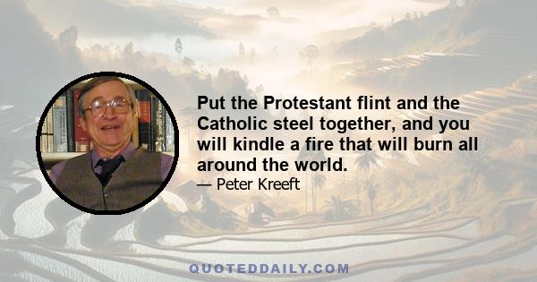 Put the Protestant flint and the Catholic steel together, and you will kindle a fire that will burn all around the world.