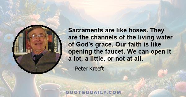 Sacraments are like hoses. They are the channels of the living water of God's grace. Our faith is like opening the faucet. We can open it a lot, a little, or not at all.