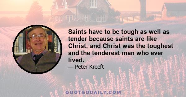 Saints have to be tough as well as tender because saints are like Christ, and Christ was the toughest and the tenderest man who ever lived.