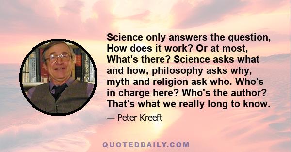 Science only answers the question, How does it work? Or at most, What's there? Science asks what and how, philosophy asks why, myth and religion ask who. Who's in charge here? Who's the author? That's what we really