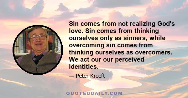 Sin comes from not realizing God's love. Sin comes from thinking ourselves only as sinners, while overcoming sin comes from thinking ourselves as overcomers. We act our our perceived identities.