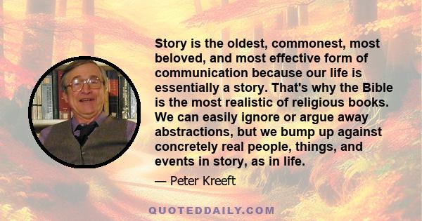 Story is the oldest, commonest, most beloved, and most effective form of communication because our life is essentially a story. That's why the Bible is the most realistic of religious books. We can easily ignore or