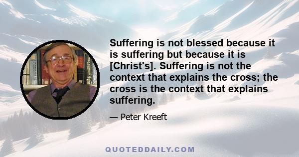 Suffering is not blessed because it is suffering but because it is [Christ's]. Suffering is not the context that explains the cross; the cross is the context that explains suffering.