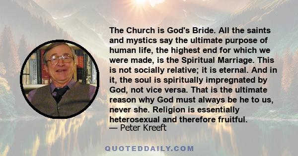 The Church is God's Bride. All the saints and mystics say the ultimate purpose of human life, the highest end for which we were made, is the Spiritual Marriage. This is not socially relative; it is eternal. And in it,