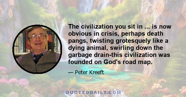 The civilization you sit in ... is now obvious in crisis, perhaps death pangs, twisting grotesquely like a dying animal, swirling down the garbage drain-this civilization was founded on God's road map.