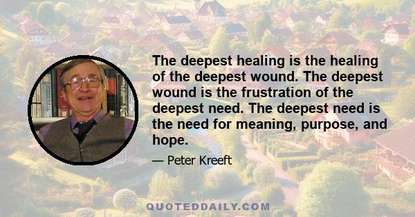 The deepest healing is the healing of the deepest wound. The deepest wound is the frustration of the deepest need. The deepest need is the need for meaning, purpose, and hope.