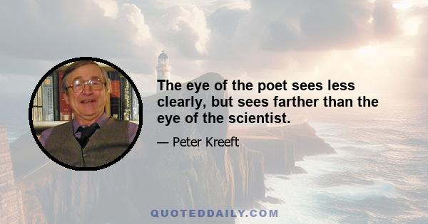 The eye of the poet sees less clearly, but sees farther than the eye of the scientist.