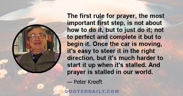 The first rule for prayer, the most important first step, is not about how to do it, but to just do it; not to perfect and complete it but to begin it. Once the car is moving, it's easy to steer it in the right