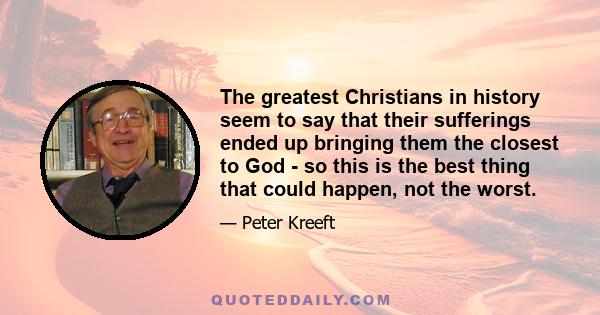 The greatest Christians in history seem to say that their sufferings ended up bringing them the closest to God - so this is the best thing that could happen, not the worst.