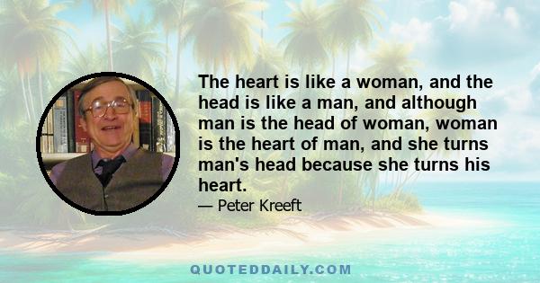 The heart is like a woman, and the head is like a man, and although man is the head of woman, woman is the heart of man, and she turns man's head because she turns his heart.