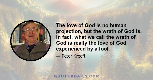 The love of God is no human projection, but the wrath of God is. In fact, what we call the wrath of God is really the love of God experienced by a fool.