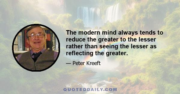 The modern mind always tends to reduce the greater to the lesser rather than seeing the lesser as reflecting the greater.