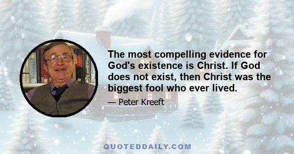 The most compelling evidence for God's existence is Christ. If God does not exist, then Christ was the biggest fool who ever lived.