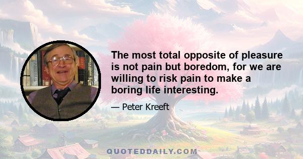 The most total opposite of pleasure is not pain but boredom, for we are willing to risk pain to make a boring life interesting.