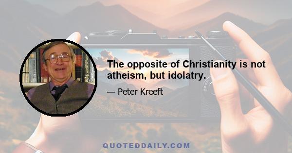 The opposite of Christianity is not atheism, but idolatry.